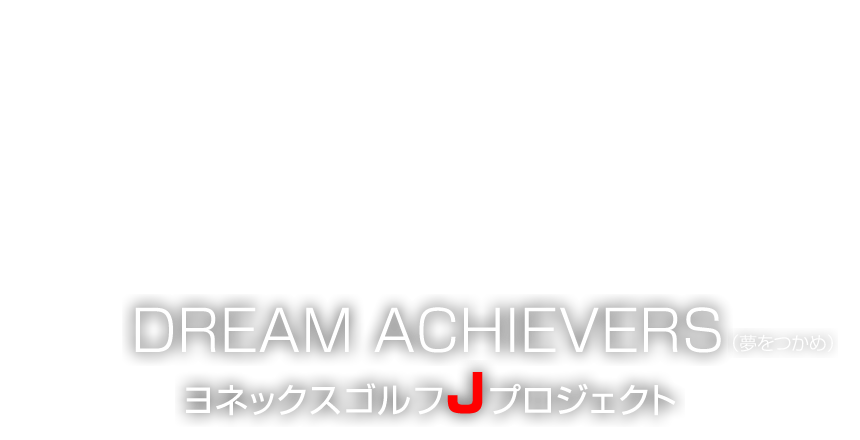DREAM ACHIEVERS（夢をつかめ）ヨネックスゴルフJプロジェクト
