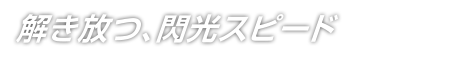 解き放つ、閃光スピード