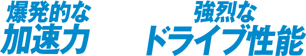 爆発的な加速力×強烈なドライブ性能