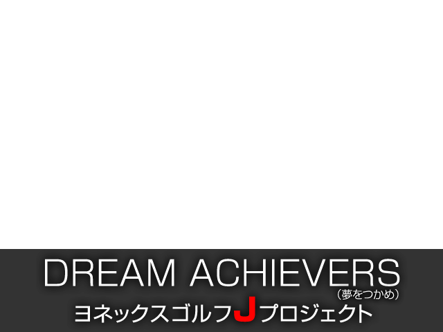 DREAM ACHIEVERS（夢をつかめ）ヨネックスゴルフJプロジェクト