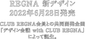 REGNA 新デザイン 2022年6月28日発売 CLUB REGNA会員との共同開発企画「デザイン会議 with CLUB REGNA」によって誕生。