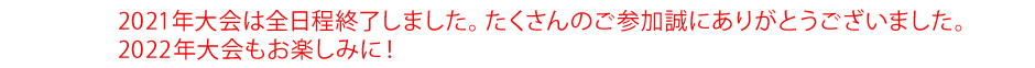 2021年大会は全日程終了しました。たくさんのご参加誠にありがとうございました。2022年大会もお楽しみに！