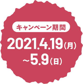 キャンペーン期間 : 2021.4.19(月)〜5.9(日)